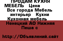 ПРОДАМ КУХНЯ МЕБЕЛЬ › Цена ­ 4 500 - Все города Мебель, интерьер » Кухни. Кухонная мебель   . Ненецкий АО,Нижняя Пеша с.